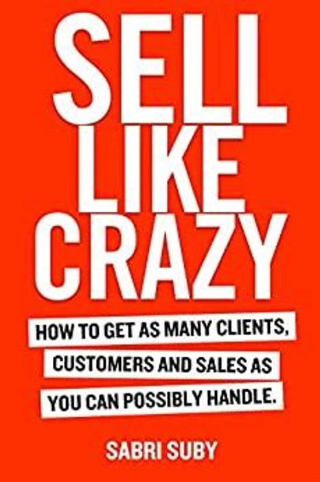 SELL LIKE CRAZY: How to Get As Many Clients, Customers and Sales As You Can Possibly Handle