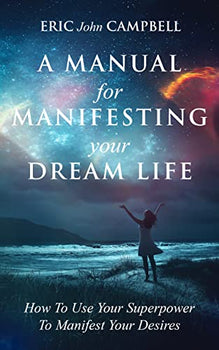 A Manual For Manifesting Your Dream Life: How To Use Your Superpower To Manifest Your Desires